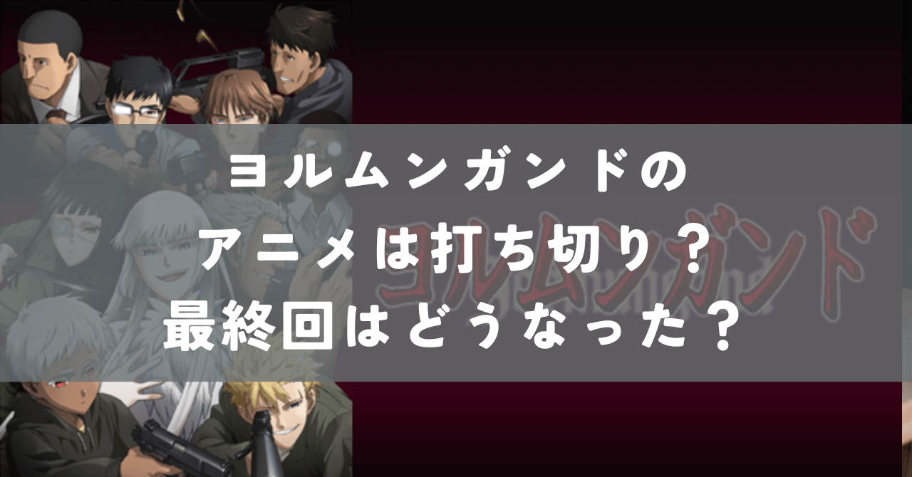 ヨルムンガンドのアニメは打ち切り 最終回はどうなった ミノタケガジェット